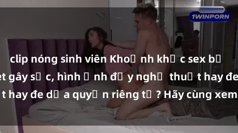 clip nóng sinh viên Khoảnh khắc sex bị quay lén trong toilet gây sốc, hình ảnh đầy nghệ thuật hay đe dọa quyền riêng tư? Hãy cùng xem xét và phân tích.
