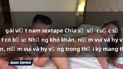 gái việt nam sextape Chia sẻ về cuộc sống của sex gái Việt có bầu: Những khó khăn, niềm vui và hy vọng trong thời kỳ mang thai