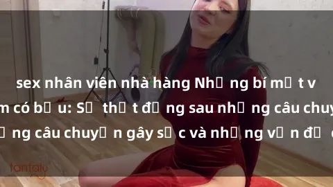 sex nhân viên nhà hàng Những bí mật về sex gái Việt Nam có bầu: Sự thật đằng sau những câu chuyện gây sốc và những vấn đề cần lưu ý