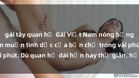 gái tây quan hệ Gái Việt Nam nóng bỏng thỏa mãn mọi ham muốn tình dục của bạn chỉ trong vài phút. Dù quan hệ dài hạn hay thư giãn, họ luôn sẵn lòng.
