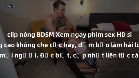 clip nóng BDSM Xem ngay phim sex HD siêu nét, chất lượng cao không che cực hay, đảm bảo làm hài lòng mọi người. Đặc biệt, cập nhật liên tục các thể loại phim mới nhất.