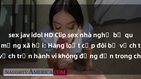 sex jav idol HD Clip sex nhà nghỉ bị quay lén gây sốt trên mạng xã hội: Hàng loạt cặp đôi bị vạch trần hành vi không đứng đắn trong chính lòng đường.