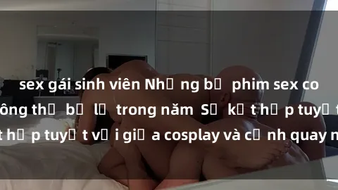 sex gái sinh viên Những bộ phim sex cosplay đỉnh cao không thể bỏ lỡ trong năm Sự kết hợp tuyệt vời giữa cosplay và cảnh quay nóng bỏng!