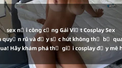 sex nơi công cộng Gái Việt Cosplay Sexy: Những hình ảnh quyến rũ và đầy sức hút không thể bỏ qua! Hãy khám phá thế giới cosplay đầy mê hoặc ngay bạn nhé!