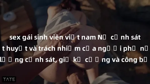 sex gái sinh viên việt nam Nữ cảnh sát kiểm tra sex: Nhiệt huyết và trách nhiệm của người phụ nữ trong lực lượng cảnh sát, giữ kỷ cương và công bằng trong công việc đầy thách thức.