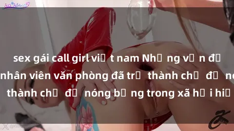sex gái call girl việt nam Những vấn đề liên quan đến sex nhân viên văn phòng đã trở thành chủ đề nóng bỏng trong xã hội hiện nay