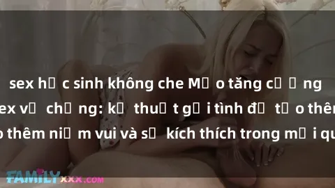 sex học sinh không che Mẹo tăng cường hạnh phúc trong sex vợ chồng: kỹ thuật gợi tình để tạo thêm niềm vui và sự kích thích trong mối quan hệ của bạn