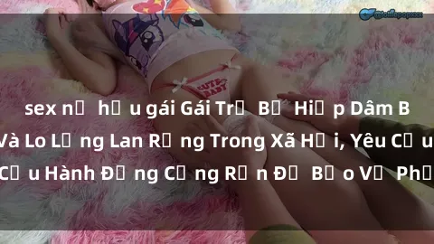 sex nữ hầu gái Gái Trẻ Bị Hiếp Dâm Bạo Lực: Bức Xúc Và Lo Lắng Lan Rộng Trong Xã Hội, Yêu Cầu Hành Động Cứng Rắn Để Bảo Vệ Phụ Nữ Trong Xã Hội.