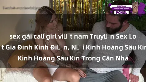 sex gái call girl việt nam Truyện Sex Loạn Luân: Bí Mật Gia Đình Kinh Điển, Nỗi Kinh Hoàng Sâu Kín Trong Căn Nhà
