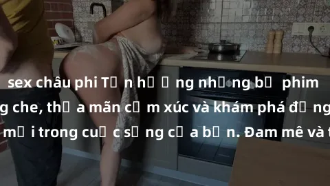sex châu phi Tận hưởng những bộ phim sex gái Việt không che, thỏa mãn cảm xúc và khám phá động lực mới trong cuộc sống của bạn. Đam mê và thoả mãn không giới hạn.
