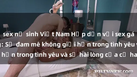 sex nữ sinh Việt Nam Hấp dẫn với sex gái Việt đã có chồng: Sự đam mê không giới hạn trong tình yêu và sự hài lòng của cả hai