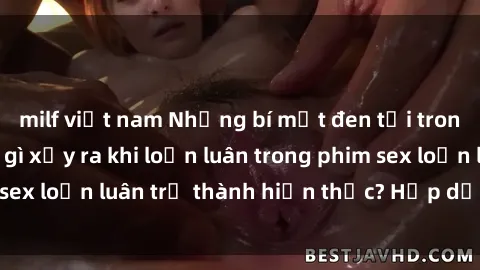 milf việt nam Những bí mật đen tối trong gia đình: Điều gì xảy ra khi loạn luân trong phim sex loạn luân trở thành hiện thực? Hấp dẫn và gây sốc!