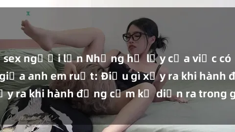 sex người lớn Những hệ lụy của việc có quan hệ tình dục giữa anh em ruột: Điều gì xảy ra khi hành động cấm kỵ diễn ra trong gia đình?