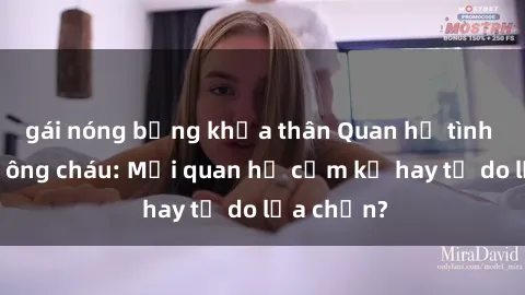 gái nóng bỏng khỏa thân Quan hệ tình dục giữa ông cháu: Mối quan hệ cấm kỵ hay tự do lựa chọn?