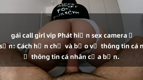gái call girl vip Phát hiện sex camera ẩn trong khách sạn: Cách hạn chế và bảo vệ thông tin cá nhân của bạn.