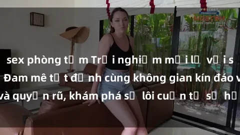 sex phòng tắm Trải nghiệm mới lạ với sex phòng thay đồ: Đam mê tột đỉnh cùng không gian kín đáo và quyến rũ, khám phá sự lôi cuốn từ sự hấp dẫn của nơi này.