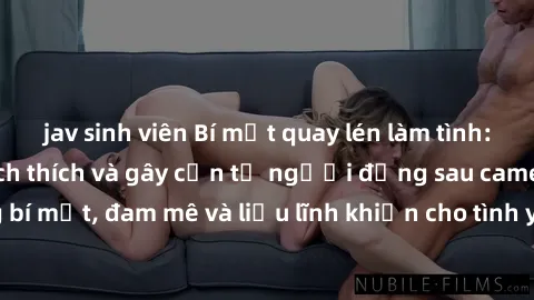 jav sinh viên Bí mật quay lén làm tình: Câu chuyện đầy kích thích và gây cấn từ người đứng sau camera. Hành động bí mật, đam mê và liều lĩnh khiến cho tình yêu trở nên mãnh liệt hơn bao giờ hết.