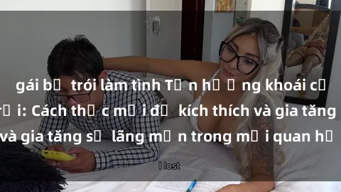 gái bị trói làm tình Tận hưởng khoái cảm với sex ngoài trời: Cách thức mới để kích thích và gia tăng sự lãng mạn trong mối quan hệ của bạn!