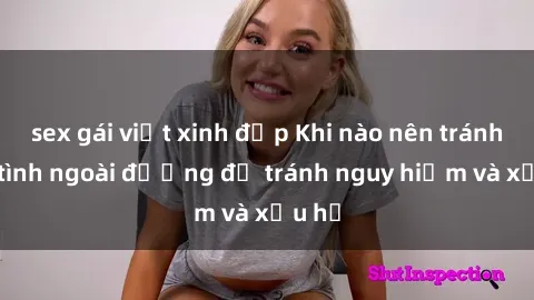 sex gái việt xinh đẹp Khi nào nên tránh làm tình ngoài đường để tránh nguy hiểm và xấu hổ