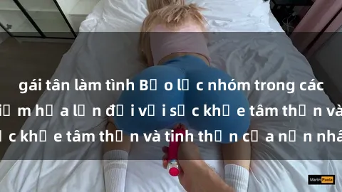 gái tân làm tình Bạo lực nhóm trong các hành vi tình dục: Hiểm họa lớn đối với sức khỏe tâm thần và tinh thần của nạn nhân.