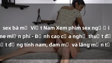 sex bà mẹ Việt Nam Xem phim sex người Pháp vietsub online miễn phí - Đỉnh cao của nghệ thuật đồng tính nam, đam mỹ và lãng mạn từ xứ sở hoa hồng!