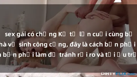 sex gái có chồng Kể từ lần cuối cùng bạn thực hành sex nhà vệ sinh công cộng, đây là cách bạn phải làm để tránh rủi ro và tối ưu trải nghiệm.