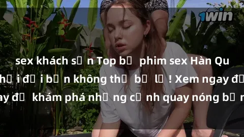 sex khách sạn Top bộ phim sex Hàn Quốc hot nhất mọi thời đại bạn không thể bỏ lỡ! Xem ngay để khám phá những cảnh quay nóng bỏng, đầy nghẹt thở!