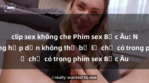 clip sex không che Phim sex Bắc Âu: Những cảnh nóng hấp dẫn không thể bỏ lỡ chỉ có trong phim sex Bắc Âu