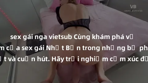 sex gái nga vietsub Cùng khám phá vẻ đẹp và sức gợi cảm của sex gái Nhật Bản trong những bộ phim đầy nghệ thuật và cuốn hút. Hãy trải nghiệm cảm xúc đầy mới mẻ và sống động từ những cảnh quay tinh tế