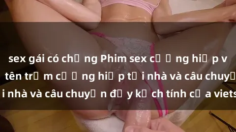 sex gái có chồng Phim sex cưỡng hiếp vietsub: Nữ sinh bị tên trộm cưỡng hiếp tại nhà và câu chuyện đầy kịch tính của vietsub