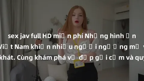 sex jav full HD miễn phí Những hình ảnh sex gái sinh viên Việt Nam khiến nhiều người ngưỡng mộ và thèm khát. Cùng khám phá vẻ đẹp gợi cảm và quyến rũ của những cô gái trẻ này.