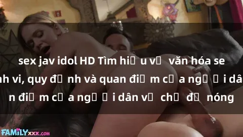 sex jav idol HD Tìm hiểu về văn hóa sex ở Việt Nam: Hành vi, quy định và quan điểm của người dân về chủ đề nóng