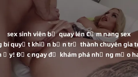 sex sinh viên bị quay lén Cẩm nang sex không che: Những bí quyết khiến bạn trở thành chuyên gia trong chuyện ấy! Đọc ngay để khám phá những mẹo hay và bí quyết tình dục không che.