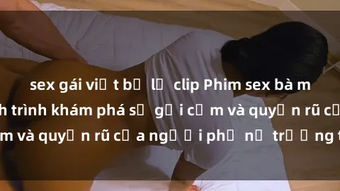 sex gái việt bị lộ clip Phim sex bà mẹ nóng bỏng: Hành trình khám phá sự gợi cảm và quyến rũ của người phụ nữ trưởng thành.