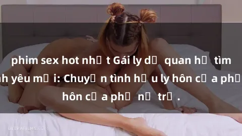 phim sex hot nhất Gái ly dị quan hệ tìm kiếm tình yêu mới: Chuyện tình hậu ly hôn của phụ nữ trẻ.