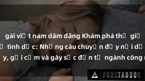 gái việt nam dâm đãng Khám phá thế giới của phim sex nô lệ tình dục: Những câu chuyện đầy nổi dậy, gợi cảm và gây sốc đến từ ngành công nghiệp giải trí đen tối