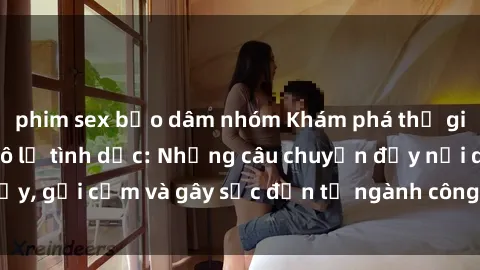 phim sex bạo dâm nhóm Khám phá thế giới của phim sex nô lệ tình dục: Những câu chuyện đầy nổi dậy, gợi cảm và gây sốc đến từ ngành công nghiệp giải trí đen tối