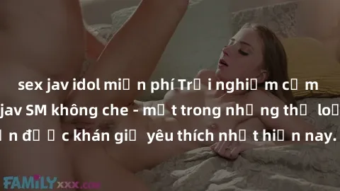 sex jav idol miễn phí Trải nghiệm cảm xúc thăng hoa với jav SM không che - một trong những thể loại phim người lớn được khán giả yêu thích nhất hiện nay. Đảm bảo đem lại sự hấp dẫn, kích thích tối đa