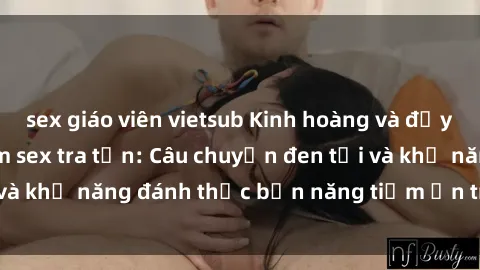 sex giáo viên vietsub Kinh hoàng và đầy kích thích với phim sex tra tấn: Câu chuyện đen tối và khả năng đánh thức bản năng tiềm ẩn trong con người