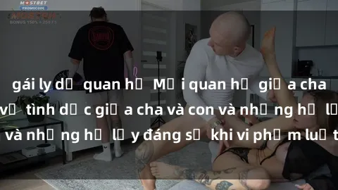 gái ly dị quan hệ Mối quan hệ giữa cha và con: Sự thật về tình dục giữa cha và con và những hệ lụy đáng sợ khi vi phạm luật pháp.