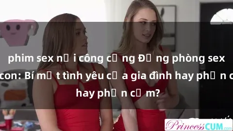 phim sex nơi công cộng Động phòng sex mẹ con: Bí mật tình yêu của gia đình hay phản cảm?