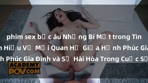 phim sex bắc âu Những Bí Mật trong Tình Dục Gia Đình: Tìm Hiểu Về Mối Quan Hệ Giữa Hạnh Phúc Gia Đình và Sự Hài Hòa Trong Cuộc Sống Tình Dục