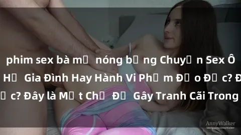 phim sex bà mẹ nóng bỏng Chuyện Sex Ông Cháu: Mối Quan Hệ Gia Đình Hay Hành Vi Phạm Đạo Đức? Đây là Một Chủ Đề Gây Tranh Cãi Trong Xã Hội Hiện Nay.