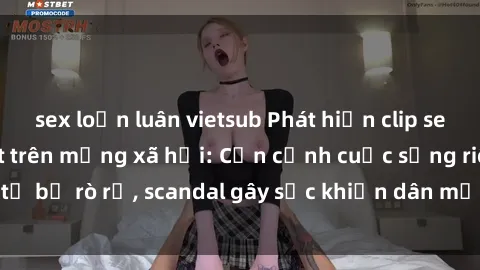 sex loạn luân vietsub Phát hiện clip sex quay lén hot nhất trên mạng xã hội: Cận cảnh cuộc sống riêng tư bị rò rỉ, scandal gây sốc khiến dân mạng không khỏi bàng hoàng