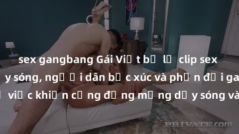 sex gangbang Gái Việt bị lộ clip sex khiến dư luận dậy sóng, người dân bức xúc và phản đối gay gắt. Sự việc khiến cộng đồng mạng dậy sóng và yêu cầu xử lý nghiêm ngặt.