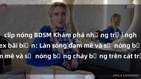 clip nóng BDSM Khám phá những trải nghiệm độc đáo tại sex bãi biển: Làn sóng đam mê và sự nóng bỏng cháy bỏng trên cát trắng