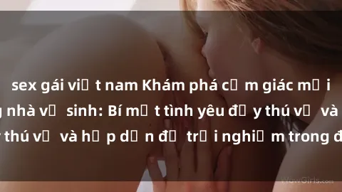 sex gái việt nam Khám phá cảm giác mới mẻ với sex trong nhà vệ sinh: Bí mật tình yêu đầy thú vị và hấp dẫn để trải nghiệm trong đêm hôm nay!