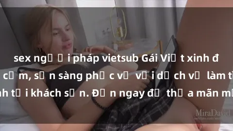 sex người pháp vietsub Gái Việt xinh đẹp, nồng nàn tình cảm, sẵn sàng phục vụ với dịch vụ làm tình tại khách sạn. Đến ngay để thỏa mãn mọi khao khát của bạn!