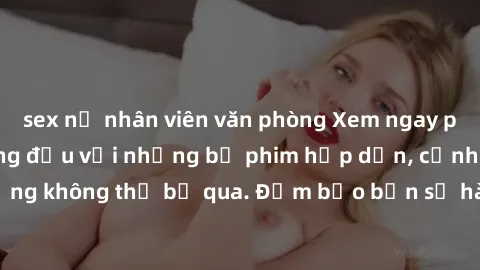 sex nữ nhân viên văn phòng Xem ngay phim sex bukkake hàng đầu với những bộ phim hấp dẫn, cảnh quay nóng bỏng không thể bỏ qua. Đảm bảo bạn sẽ hài lòng với trải nghiệm mới lạ này!