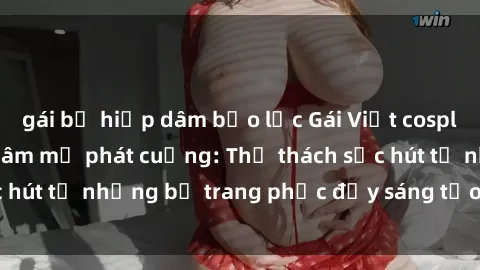 gái bị hiếp dâm bạo lực Gái Việt cosplay sexy khiến fan hâm mộ phát cuồng: Thử thách sức hút từ những bộ trang phục đầy sáng tạo và quyến rũ!